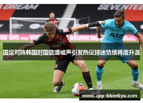 国足对阵韩国时国歌遭嘘声引发热议球迷情绪再度升温