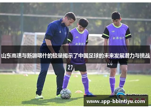 山东高速与新疆喀什的较量揭示了中国足球的未来发展潜力与挑战