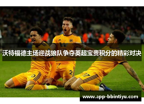 沃特福德主场迎战狼队争夺英超宝贵积分的精彩对决