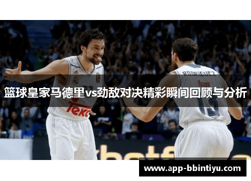 篮球皇家马德里vs劲敌对决精彩瞬间回顾与分析